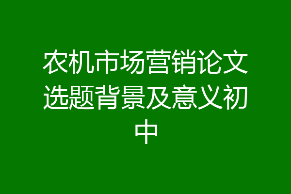 农机市场营销论文选题背景及意义初中