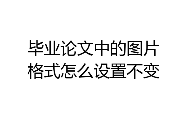 毕业论文中的图片格式怎么设置不变