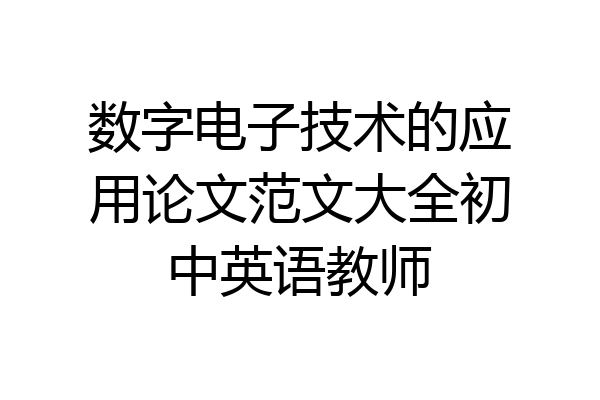 数字电子技术的应用论文范文大全初中英语教师