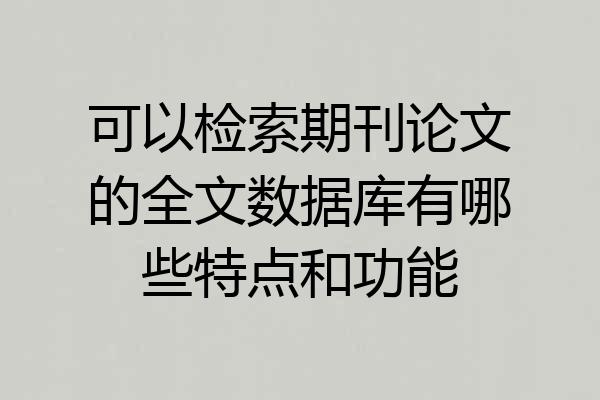 可以检索期刊论文的全文数据库有哪些特点和功能