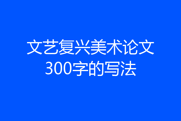 文艺复兴美术论文300字的写法