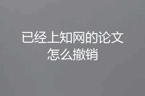 已经上知网的论文怎么撤销