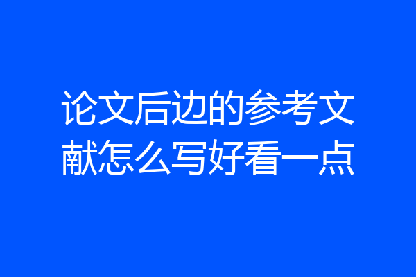 论文后边的参考文献怎么写好看一点