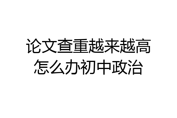 论文查重越来越高怎么办初中政治