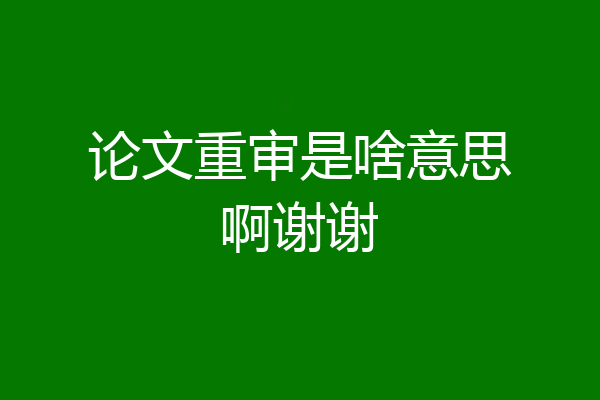 论文重审是啥意思啊谢谢