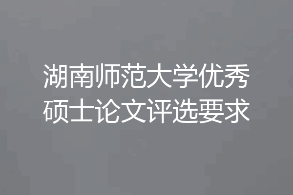 湖南师范大学优秀硕士论文评选要求