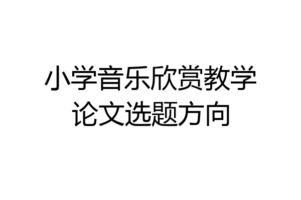 小学音乐欣赏教学论文选题方向