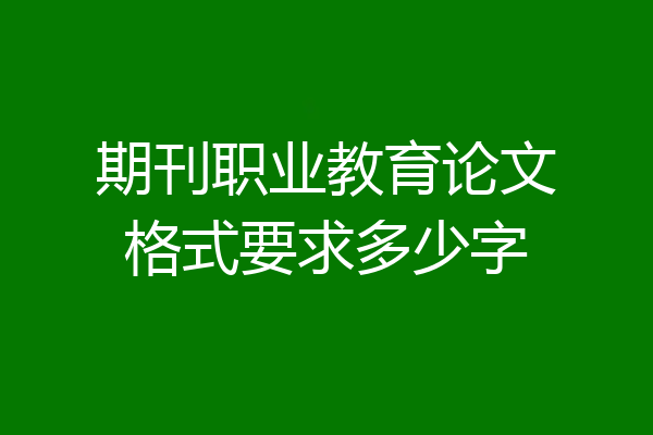 期刊职业教育论文格式要求多少字