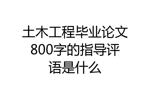 土木工程毕业论文800字的指导评语是什么