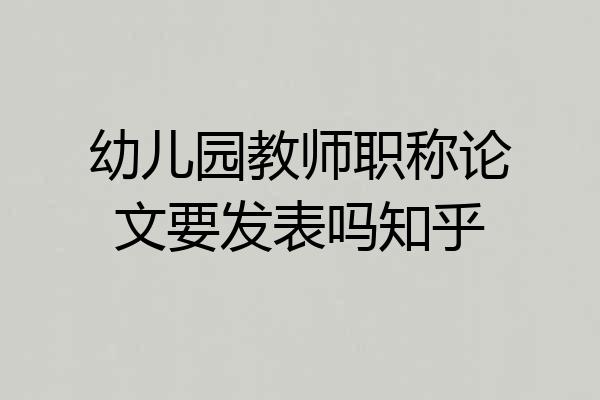 幼儿园教师职称论文要发表吗知乎