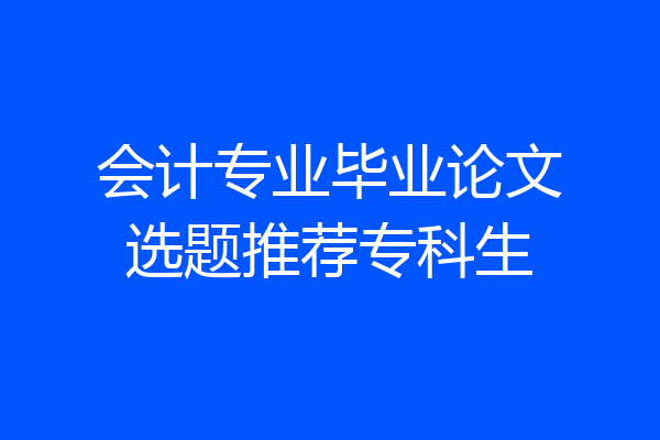 会计专业毕业论文选题推荐专科生
