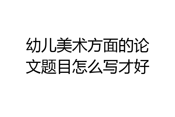 幼儿美术方面的论文题目怎么写才好