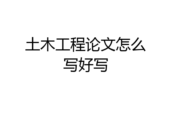 土木工程论文怎么写好写