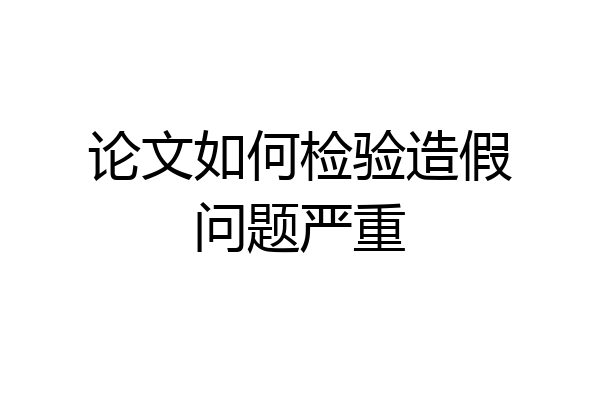 论文如何检验造假问题严重