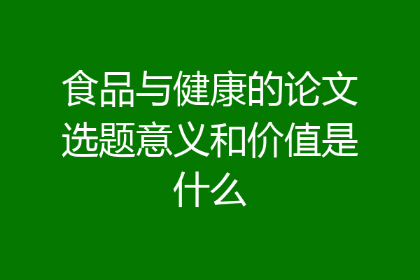 食品与健康的论文选题意义和价值是什么