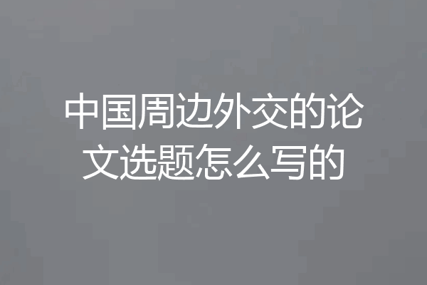 中国周边外交的论文选题怎么写的