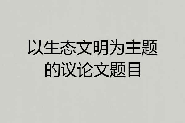 以生态文明为主题的议论文题目