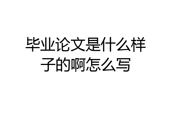 毕业论文是什么样子的啊怎么写