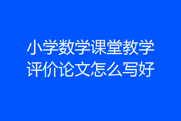 小学数学课堂教学评价论文怎么写好
