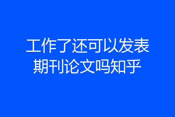 工作了还可以发表期刊论文吗知乎