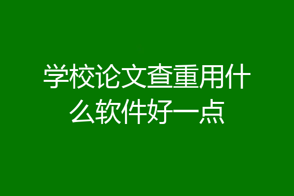 学校论文查重用什么软件好一点