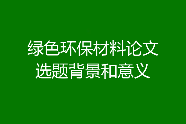 绿色环保材料论文选题背景和意义