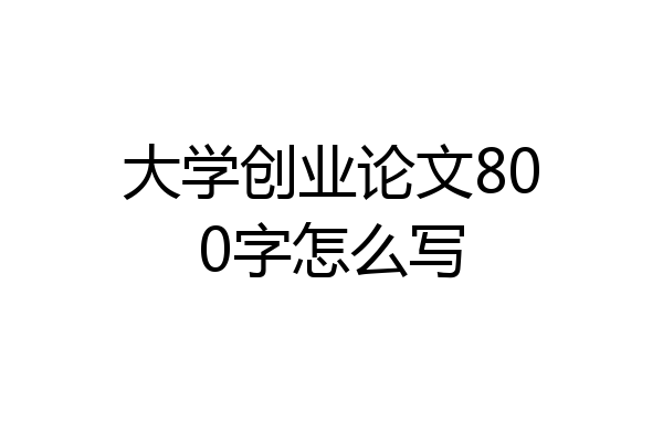 大学创业论文800字怎么写