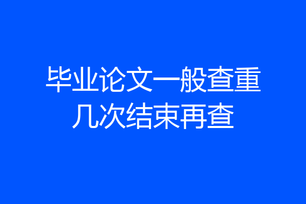 毕业论文一般查重几次结束再查