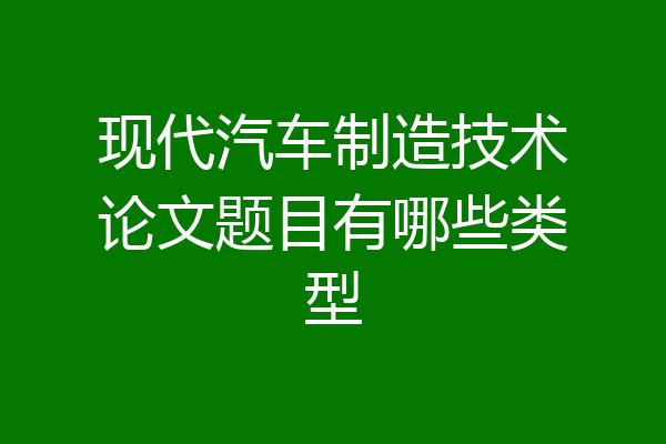 现代汽车制造技术论文题目有哪些类型