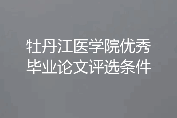 牡丹江医学院优秀毕业论文评选条件