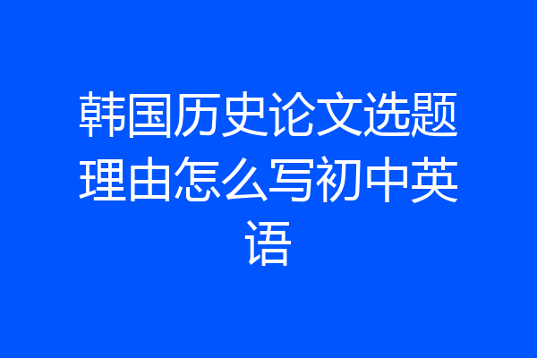 韩国历史论文选题理由怎么写初中英语