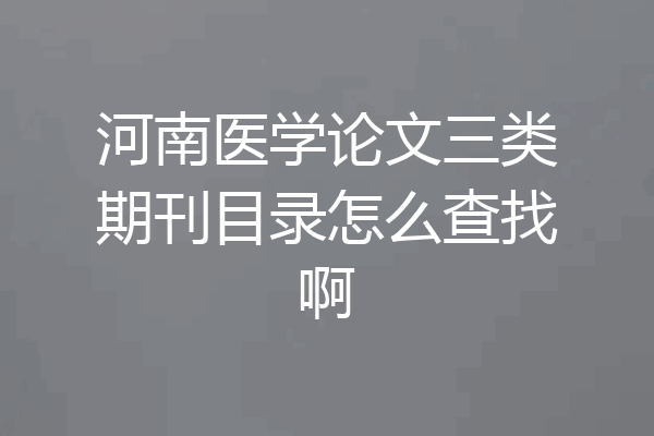 河南医学论文三类期刊目录怎么查找啊