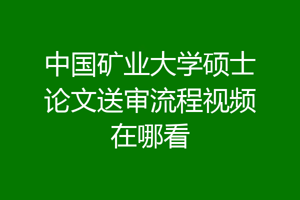 中国矿业大学硕士论文送审流程视频在哪看