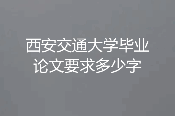 西安交通大学毕业论文要求多少字