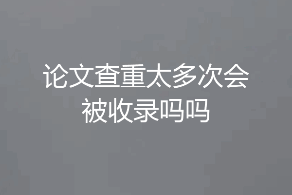 论文查重太多次会被收录吗吗