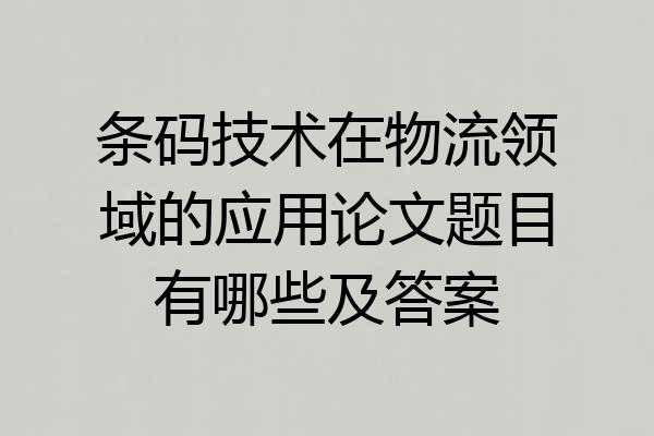 条码技术在物流领域的应用论文题目有哪些及答案