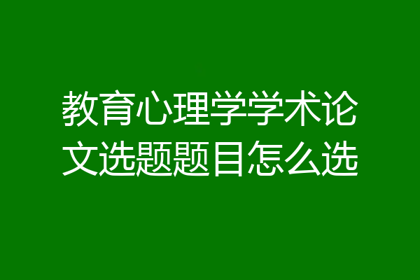 教育心理学学术论文选题题目怎么选