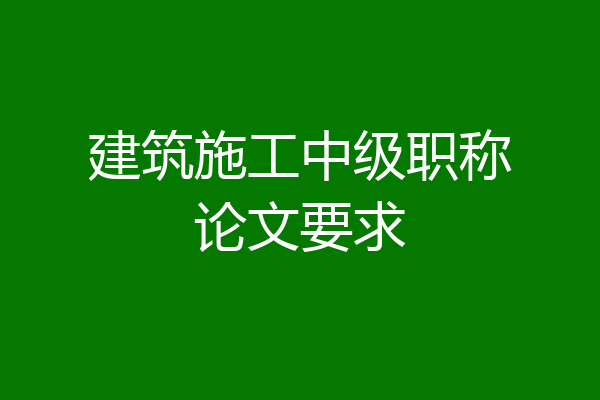 建筑施工中级职称论文要求
