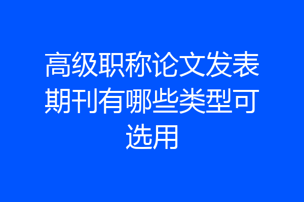 高级职称论文发表期刊有哪些类型可选用