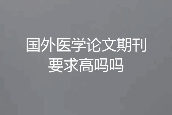 国外医学论文期刊要求高吗吗