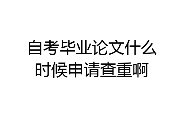 自考毕业论文什么时候申请查重啊
