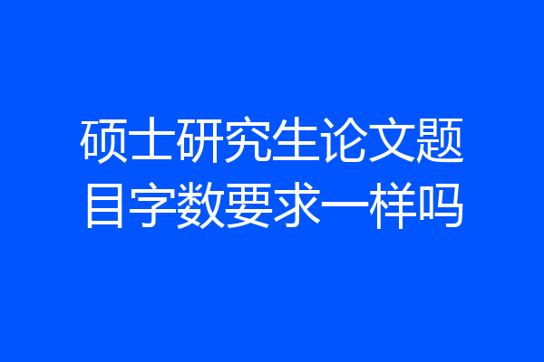 硕士研究生论文题目字数要求一样吗