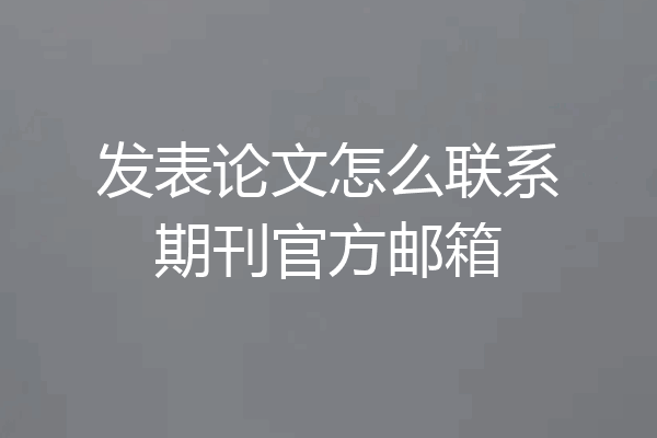 发表论文怎么联系期刊官方邮箱