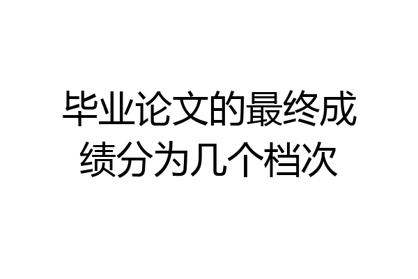 毕业论文的最终成绩分为几个档次