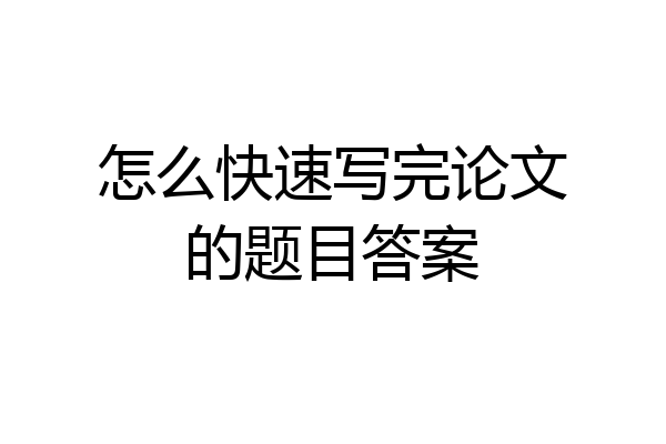 怎么快速写完论文的题目答案