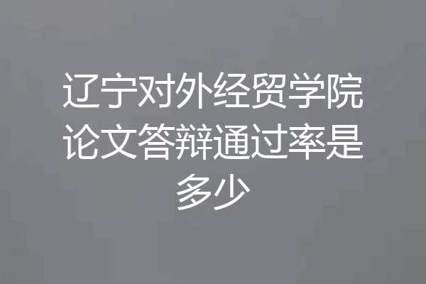 辽宁对外经贸学院论文答辩通过率是多少