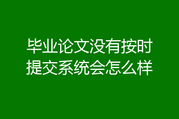 毕业论文没有按时提交系统会怎么样