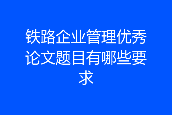 铁路企业管理优秀论文题目有哪些要求