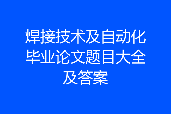 焊接技术及自动化毕业论文题目大全及答案