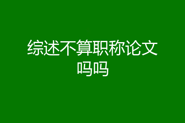 综述不算职称论文吗吗